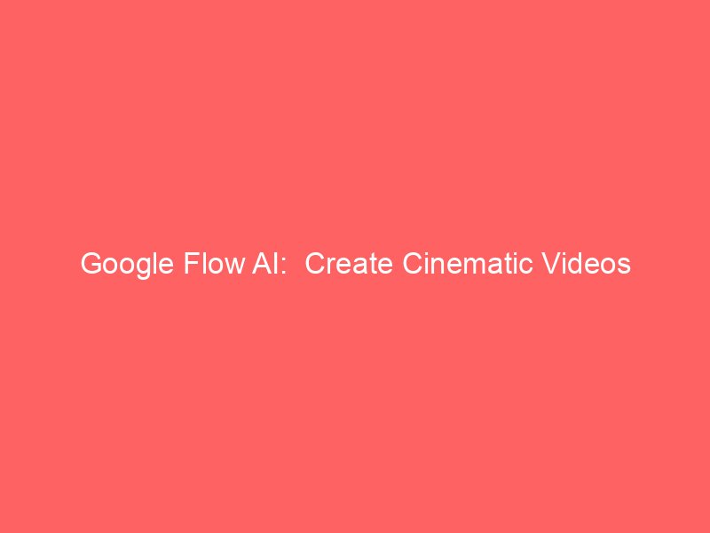 google flow ai create cinematic videos 9157