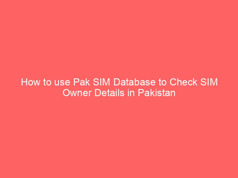 how to use pak sim database to check sim owner details in pakistan 9143