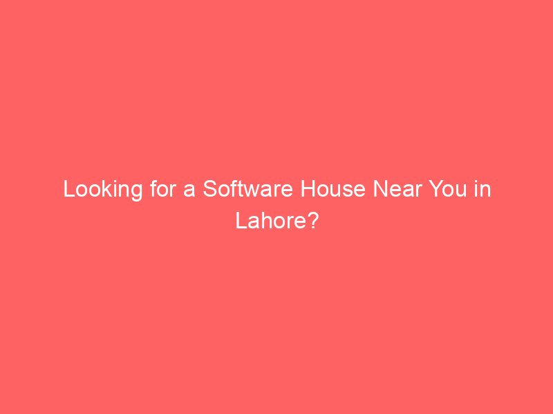 looking for a software house near you in lahore 8796