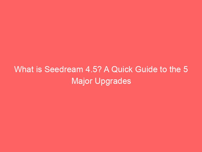 what is seedream 4 5 a quick guide to the 5 major upgrades 9053